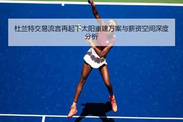 杜兰特交易流言再起下太阳重建方案与薪资空间深度分析